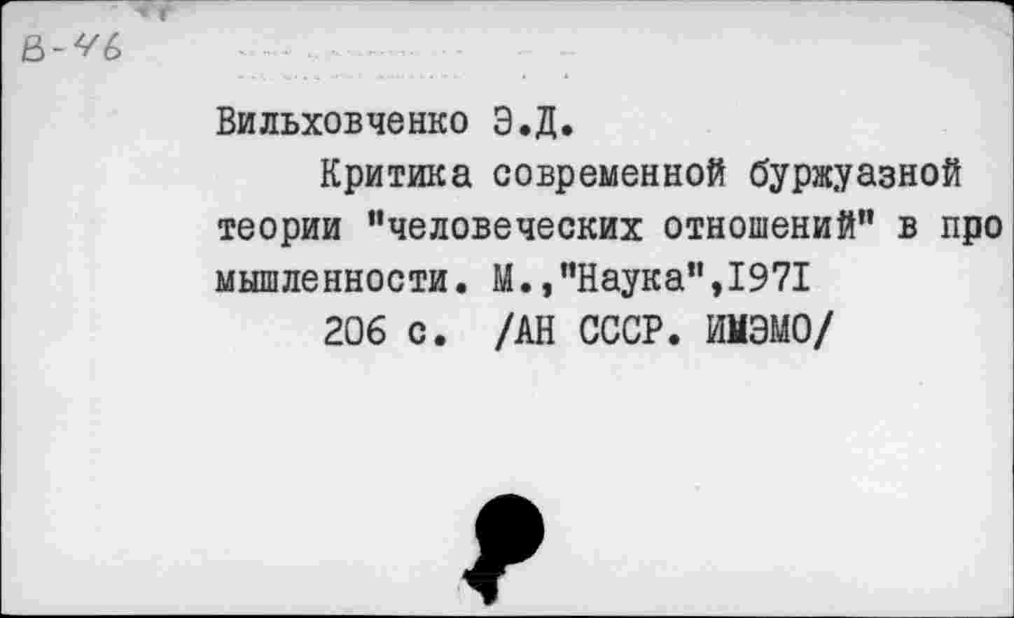 ﻿
Вильховченко Э.Д.
Критика современной буржуазной теории "человеческих отношений" в про мышленности. М.,"Наука",1971
206 с. /АН СССР. ИМЭМО/